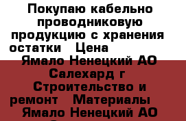 Покупаю кабельно-проводниковую продукцию с хранения, остатки › Цена ­ 1 000 000 - Ямало-Ненецкий АО, Салехард г. Строительство и ремонт » Материалы   . Ямало-Ненецкий АО,Салехард г.